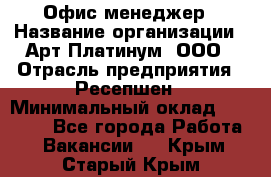 Офис-менеджер › Название организации ­ Арт Платинум, ООО › Отрасль предприятия ­ Ресепшен › Минимальный оклад ­ 15 000 - Все города Работа » Вакансии   . Крым,Старый Крым